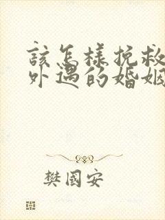 该怎样挽救老公外遇的婚姻