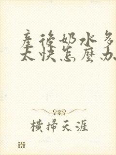 产后奶水多涨奶太快怎么办