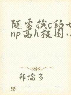随处挨c的世界np高h校园小说