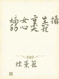 嫡女重生摄政王的心尖宠