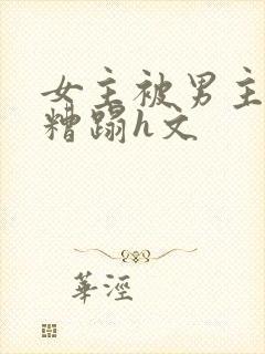 女主被男主强行糟蹋h文