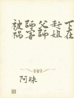 被师父赶下山去祸害师姐在线听电子书
