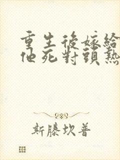 重生后嫁给渣男他死对头热播短剧
