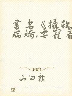 书名《摄政王是病娇,要宠着》
