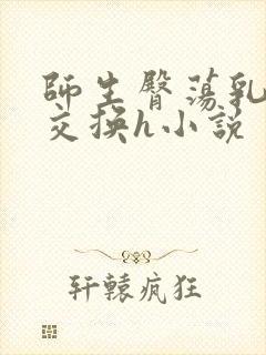 师生臀荡乳欲伦交换h小说