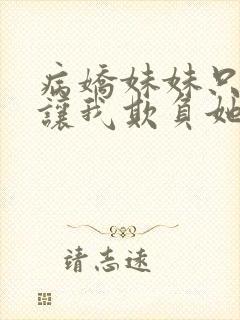 病娇妹妹只想我让我欺负她免费阅读