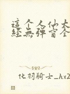 这个人仙太过正经无弹窗全文免费阅读