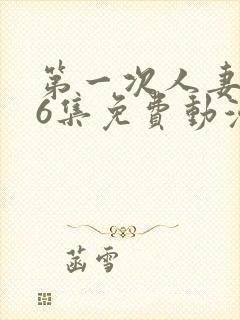 第一次人妻1～6集免费动漫