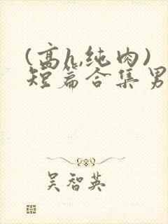 (高h,纯肉)短篇合集男男