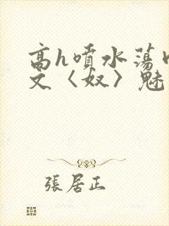 高h喷水荡肉欲文〈奴〉魅魔名器
