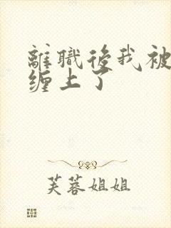 离职后我被上司缠上了