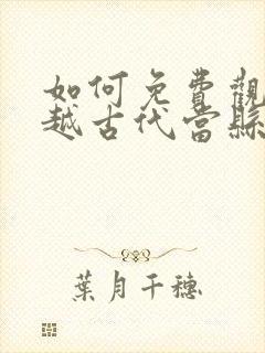 如何免费观看穿越古代当县令短剧