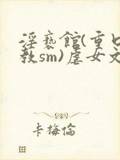 淫亵馆(重口调教sm)虐女文