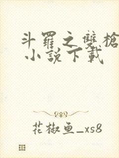 斗罗之双枪绝世 小说下载