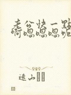 老公快一点啊啊啊嗯嗯嗯呃呃呃嗯嗯哼哼哼封面