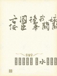 亡国后我嫁给了佞臣 华阙阙