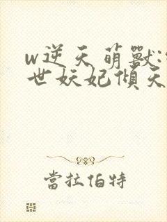 w逆天萌兽:绝世妖妃倾天下》小说