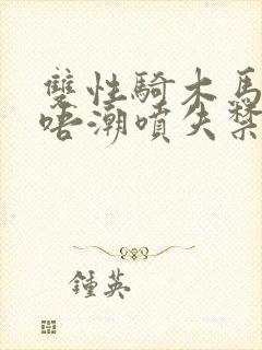 双性骑木马嗯嗯唔潮喷失禁