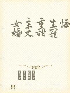 女主重生悔过军婚文甜宠