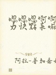 嗯嗯嗯啊啊啊用力快点来嘛