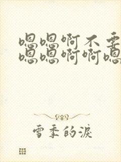 嗯嗯啊不要嗯啊嗯嗯啊啊嗯嗯