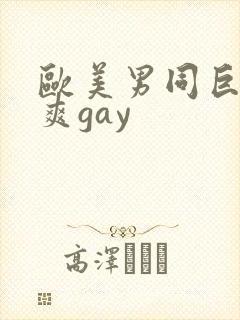 欧美男同巨大粗爽gay