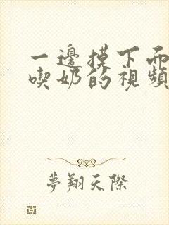 一边摸下面一边吃奶的视频