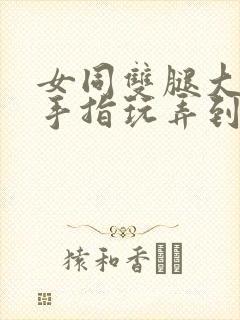 女同双腿大开被手指玩弄到高潮