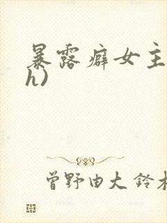 暴露癖女主(高h)