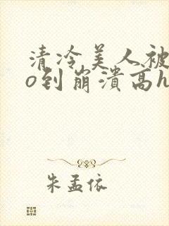 清冷美人被cao到崩溃高h