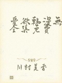 爱欲韩漫无删减全集免费