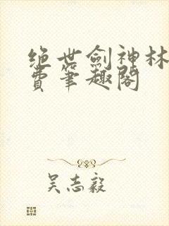 绝世剑神林辰免费笔趣阁封面