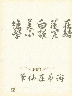 绝美白莲在线教学小说完结版