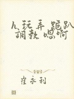 h 玩弄 跪趴 调教 嗯啊