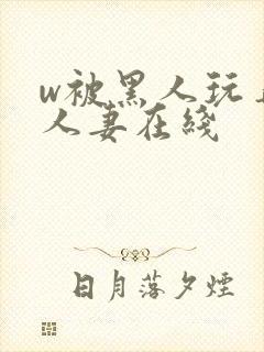 w被黑人玩弄的人妻在线
