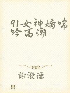 91女神娇喘呻吟高潮