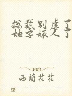 总裁别虐了夫人她要嫁人了短剧