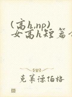 (高h,np)女高h短篇合集闺蜜