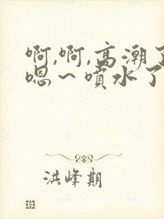 啊,啊,高潮了嗯～喷水了……