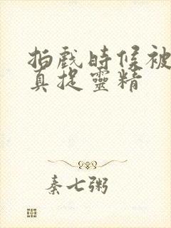 拍戏时候被叔叔真捉灵精