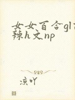 女女百合gl高辣h文np