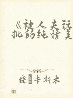 《被人夫玩坏嫩批的纯情美人(双性受)》