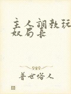 主人调教玩弄贱奴局长