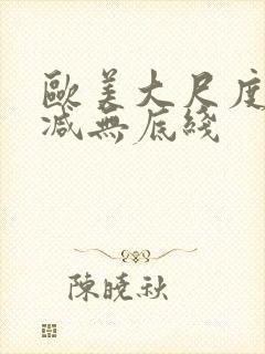 欧美大尺度无删减无底线
