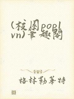 (校园pop1vn)笔趣阁
