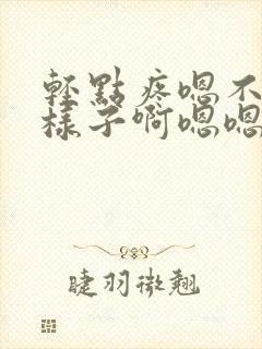 轻点疼嗯不要这样子啊嗯嗯