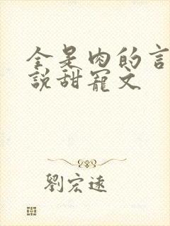 全是肉的言情小说甜宠文
