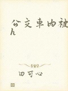公交车内被强高h
