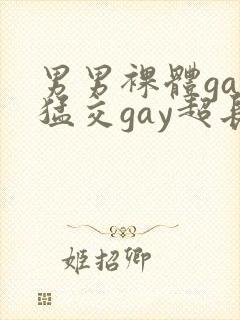 男男裸体gay猛交gay超长视频