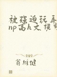 被强迫玩弄屈辱np高h文视频